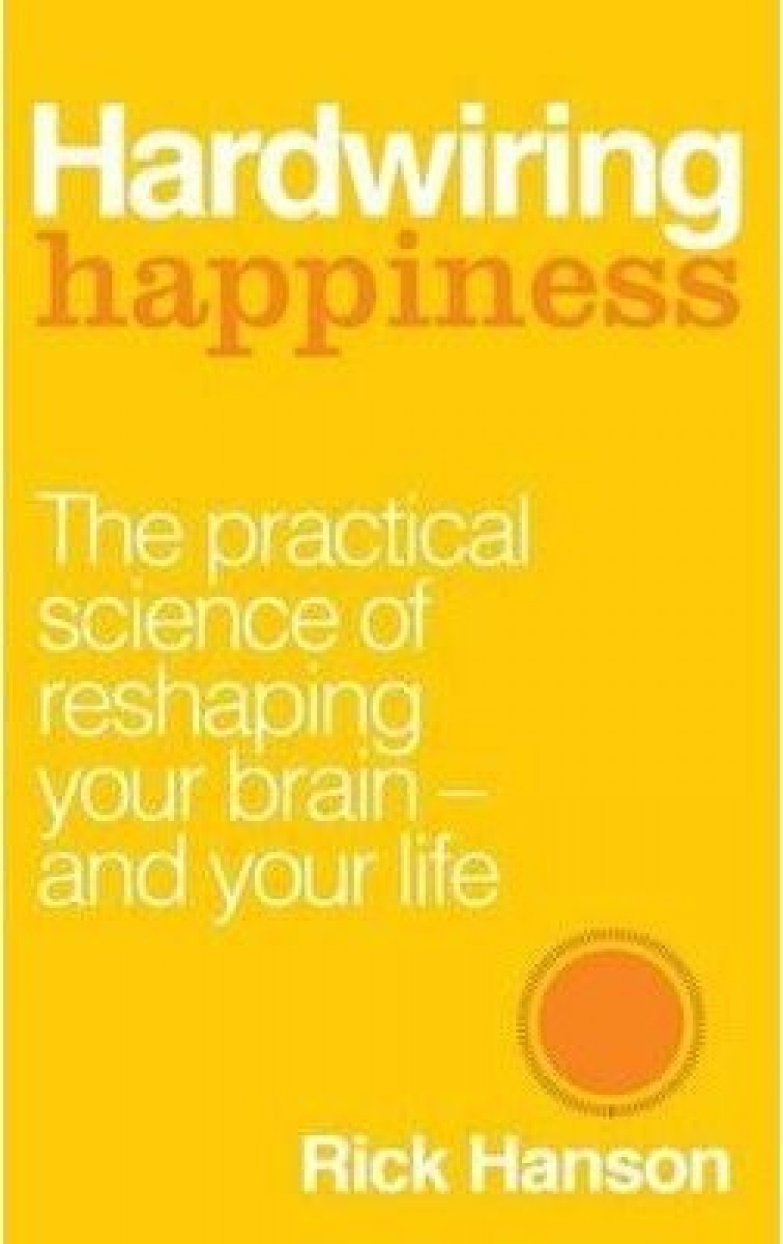 Hardwiring Happiness: The practical science of reshaping your brain and your life